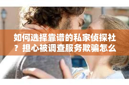如何选择靠谱的私家侦探社？担心被调查服务欺骗怎么办？