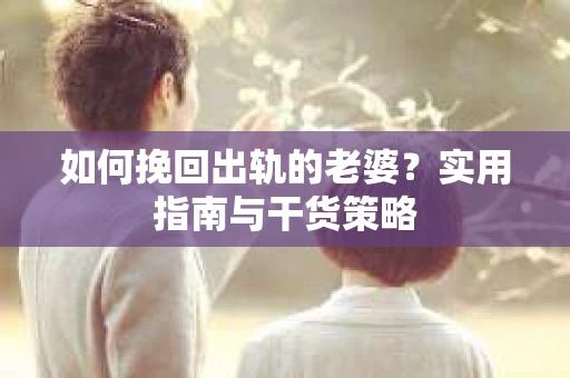 如何挽回出轨的老婆？实用指南与干货策略