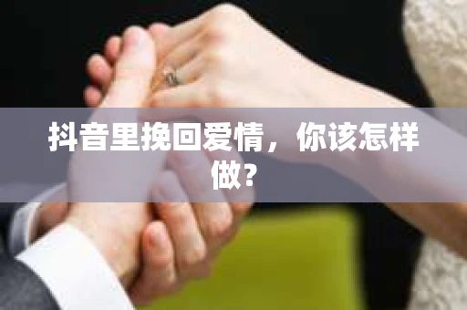 抖音里挽回爱情，你该怎样做？