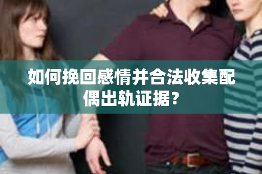 如何挽回感情并合法收集配偶出轨证据？