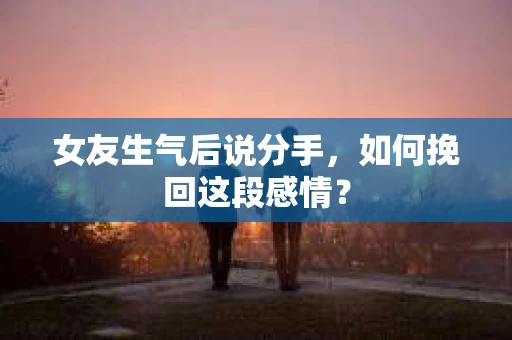 女友生气后说分手，如何挽回这段感情？