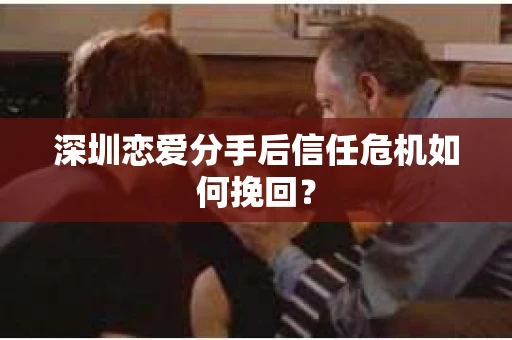 深圳恋爱分手后信任危机如何挽回？