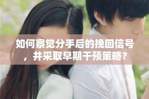 如何察觉分手后的挽回信号，并采取早期干预策略？