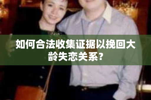 如何合法收集证据以挽回大龄失恋关系？
