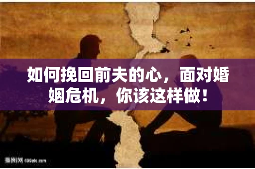 如何挽回前夫的心，面对婚姻危机，你该这样做！