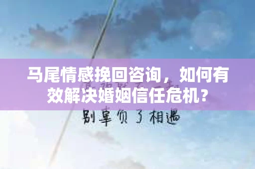 马尾情感挽回咨询，如何有效解决婚姻信任危机？