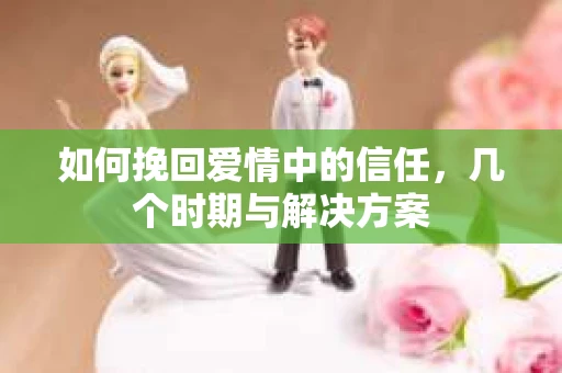 如何挽回爱情中的信任，几个时期与解决方案