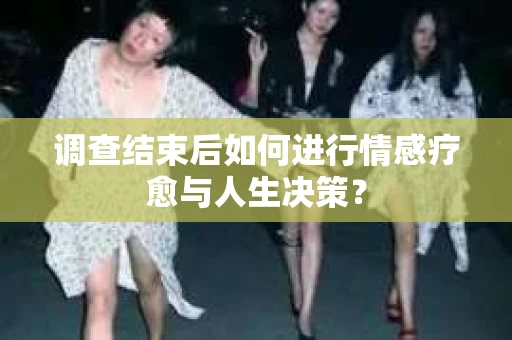 调查结束后如何进行情感疗愈与人生决策？