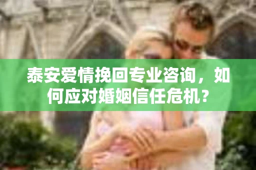 泰安爱情挽回专业咨询，如何应对婚姻信任危机？