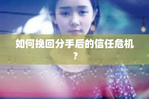如何挽回分手后的信任危机？