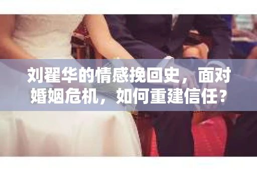刘翟华的情感挽回史，面对婚姻危机，如何重建信任？