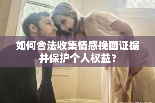 如何合法收集情感挽回证据并保护个人权益？