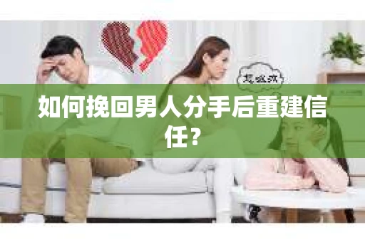 如何挽回男人分手后重建信任？