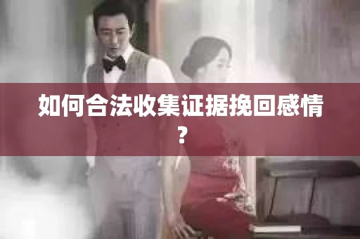 如何合法收集证据挽回感情？