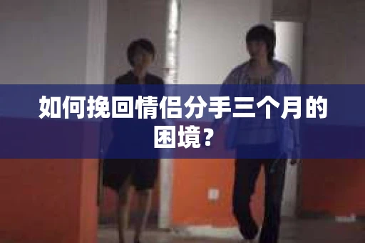 如何挽回情侣分手三个月的困境？
