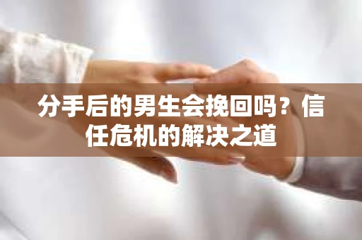 分手后的男生会挽回吗？信任危机的解决之道