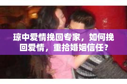 琼中爱情挽回专家，如何挽回爱情，重拾婚姻信任？