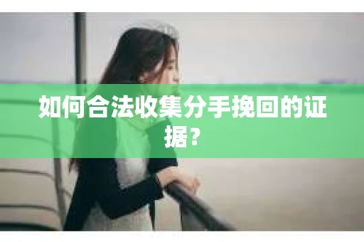 如何合法收集分手挽回的证据？