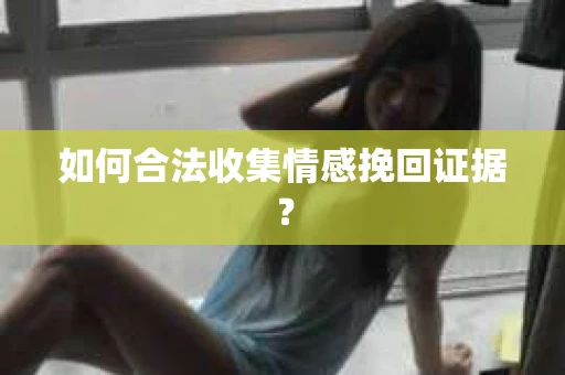 如何合法收集情感挽回证据？