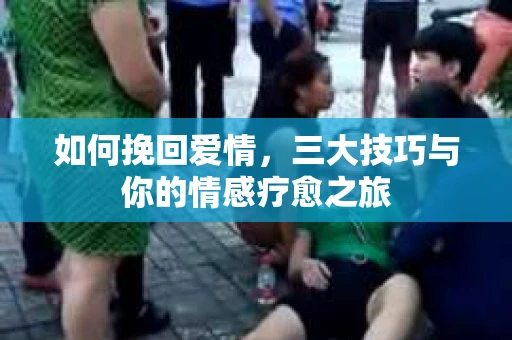 如何挽回爱情，三大技巧与你的情感疗愈之旅