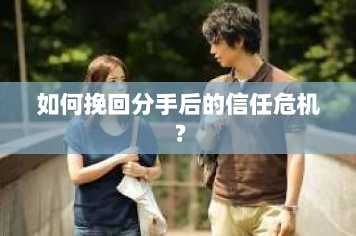 如何挽回分手后的信任危机？