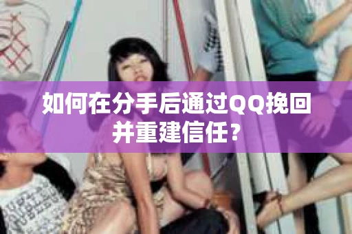 如何在分手后通过QQ挽回并重建信任? 如何在分手后通过QQ挽回并重建信任?