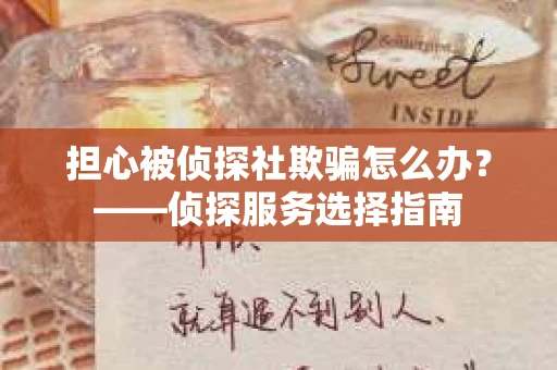 担心被侦探社欺骗怎么办？——侦探服务选择指南